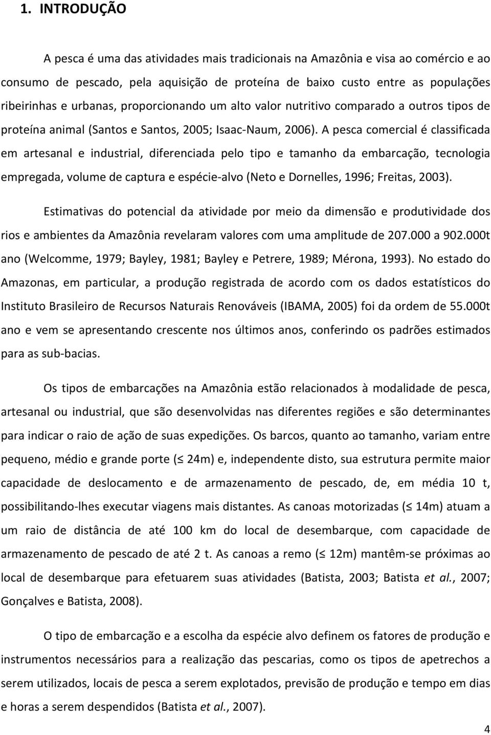 A pesca comercial é classificada em artesanal e industrial, diferenciada pelo tipo e tamanho da embarcação, tecnologia empregada, volume de captura e espécie-alvo (Neto e Dornelles, 1996; Freitas,