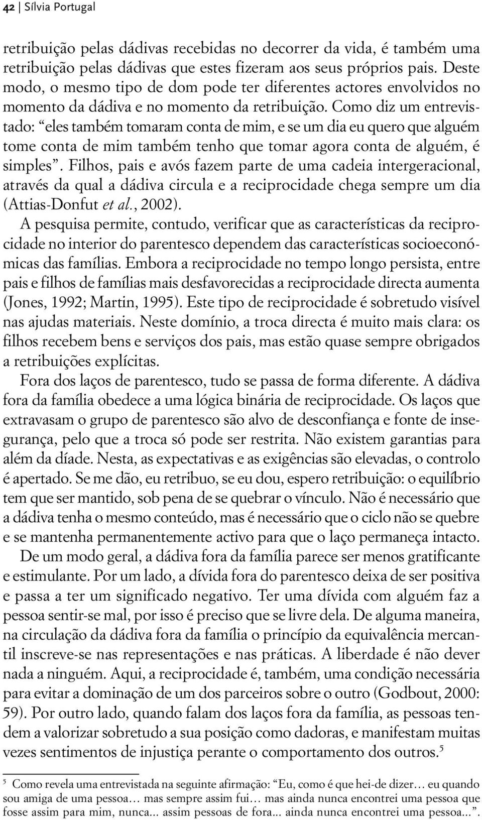 Como diz um entrevistado: eles também tomaram conta de mim, e se um dia eu quero que alguém tome conta de mim também tenho que tomar agora conta de alguém, é simples.