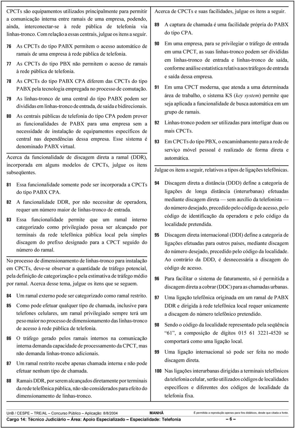 As CPCTs do tipo PBX não permitem o acesso de ramais à rede pública de telefonia. As CPCTs do tipo PABX CPA diferem das CPCTs do tipo PABX pela tecnologia empregada no processo de comutação.