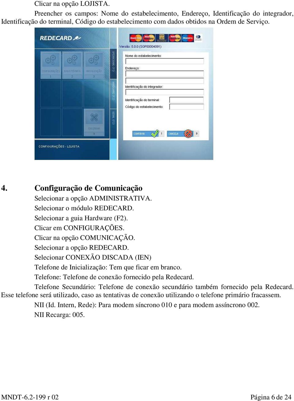 Configuração de Comunicação Selecionar a opção ADMINISTRATIVA. Selecionar o módulo REDECARD. Selecionar a guia Hardware (F2). Clicar em CONFIGURAÇÕES. Clicar na opção COMUNICAÇÃO.