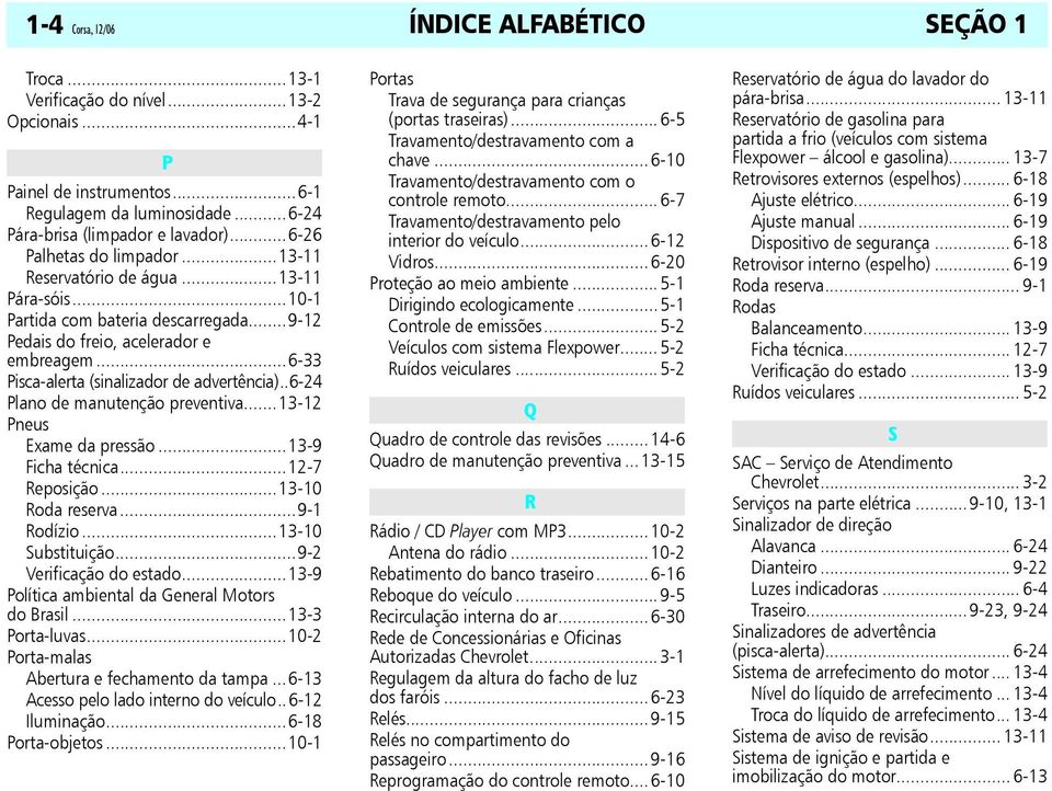 ..6-33 Pisca-alerta (sinalizador de advertência)..6-24 Plano de manutenção preventiva...13-12 Pneus Exame da pressão...13-9 Ficha técnica...12-7 Reposição...13-10 Roda reserva...9-1 Rodízio.