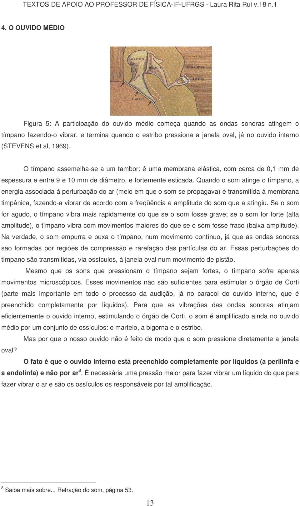 Quando o som atinge o tímpano, a energia associada à perturbação do ar (meio em que o som se propagava) é transmitida à membrana timpânica, fazendo-a vibrar de acordo com a freqüência e amplitude do