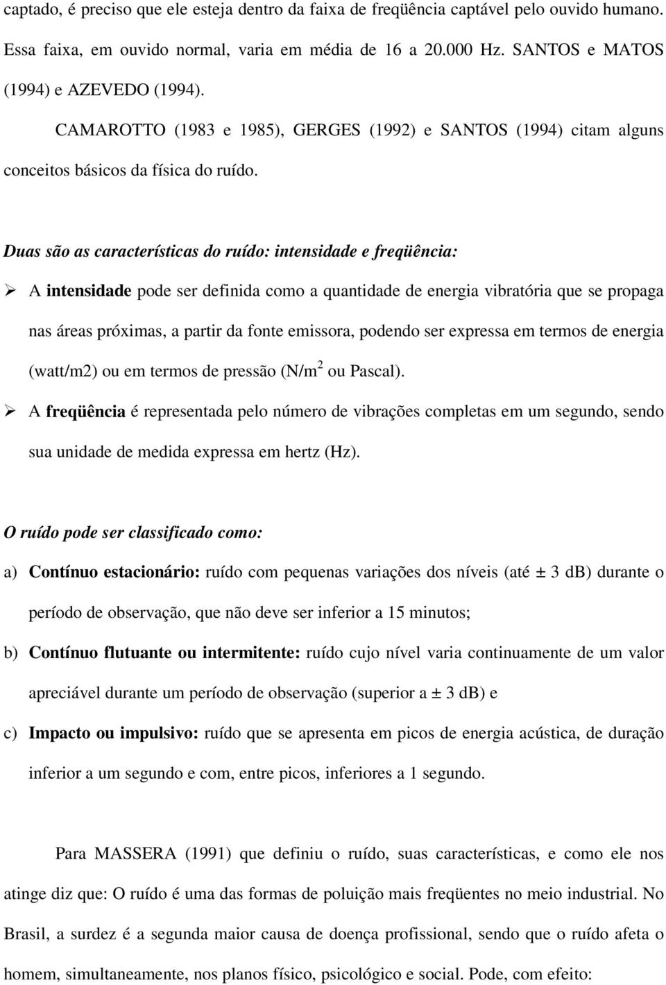 Duas são as características do ruído: intensidade e freqüência: A intensidade pode ser definida como a quantidade de energia vibratória que se propaga nas áreas próximas, a partir da fonte emissora,