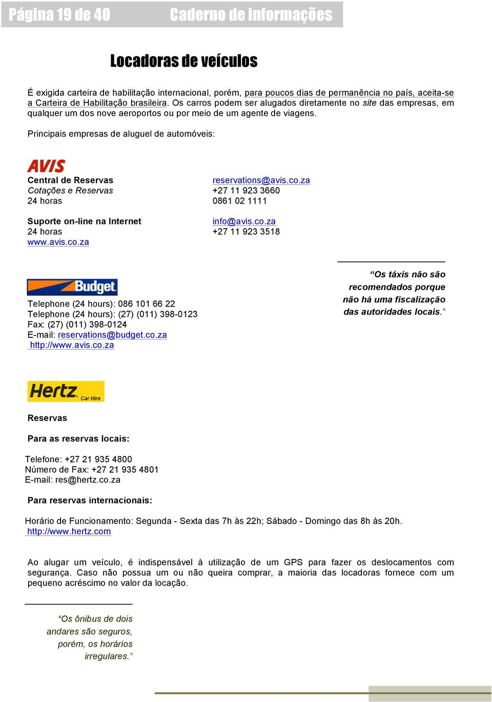 Principais empresas de aluguel de automóveis: Central de Reservas Cotações e Reservas 24 horas Suporte on-line na Internet 24 horas www.avis.co.za reservations@avis.co.za +27 11 923 3660 0861 02 1111 info@avis.