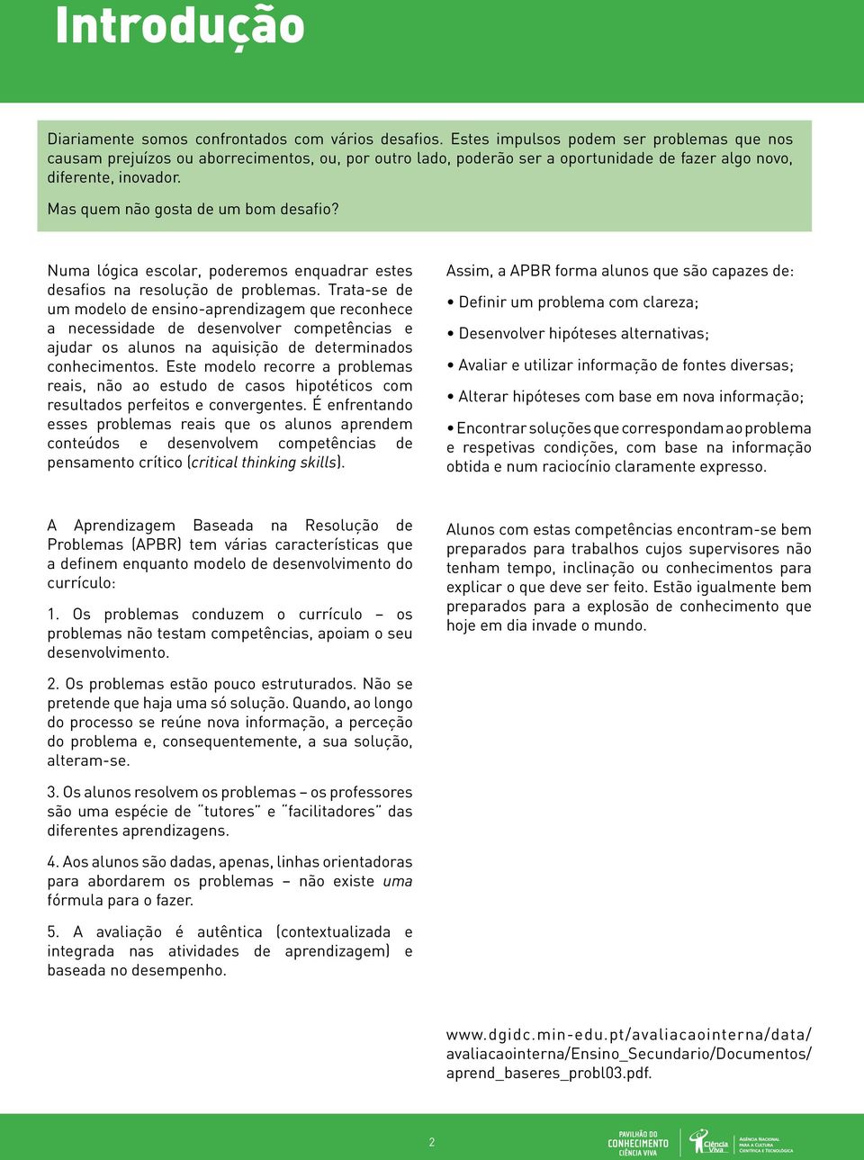 Mas quem não gosta de um bom desafio? Numa lógica escolar, poderemos enquadrar estes desafios na resolução de problemas.