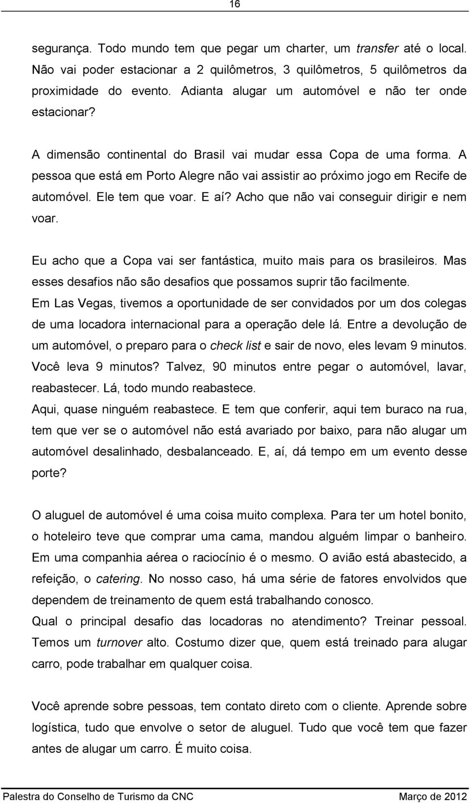 A pessoa que está em Porto Alegre não vai assistir ao próximo jogo em Recife de automóvel. Ele tem que voar. E aí? Acho que não vai conseguir dirigir e nem voar.