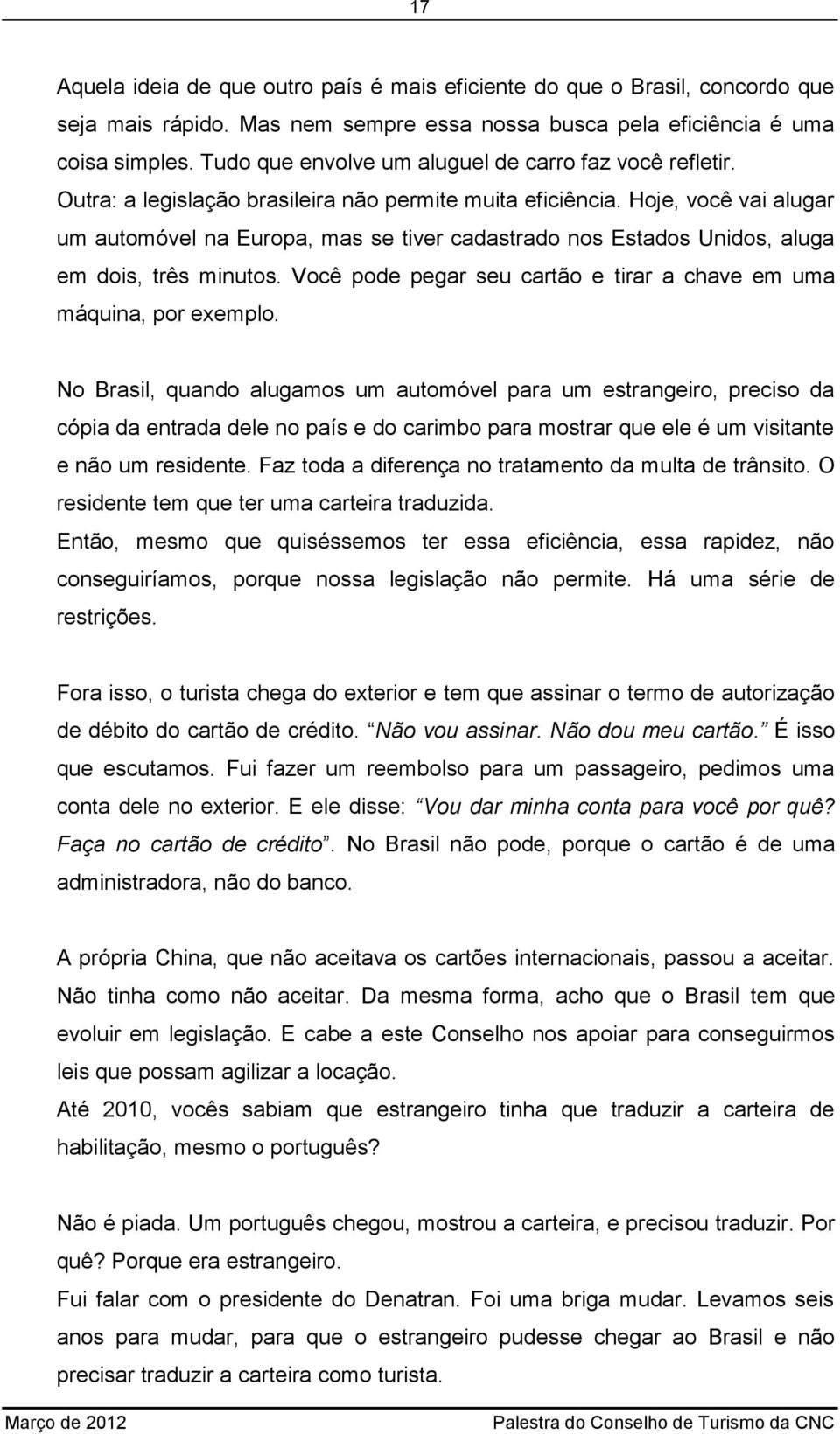 Hoje, você vai alugar um automóvel na Europa, mas se tiver cadastrado nos Estados Unidos, aluga em dois, três minutos. Você pode pegar seu cartão e tirar a chave em uma máquina, por exemplo.