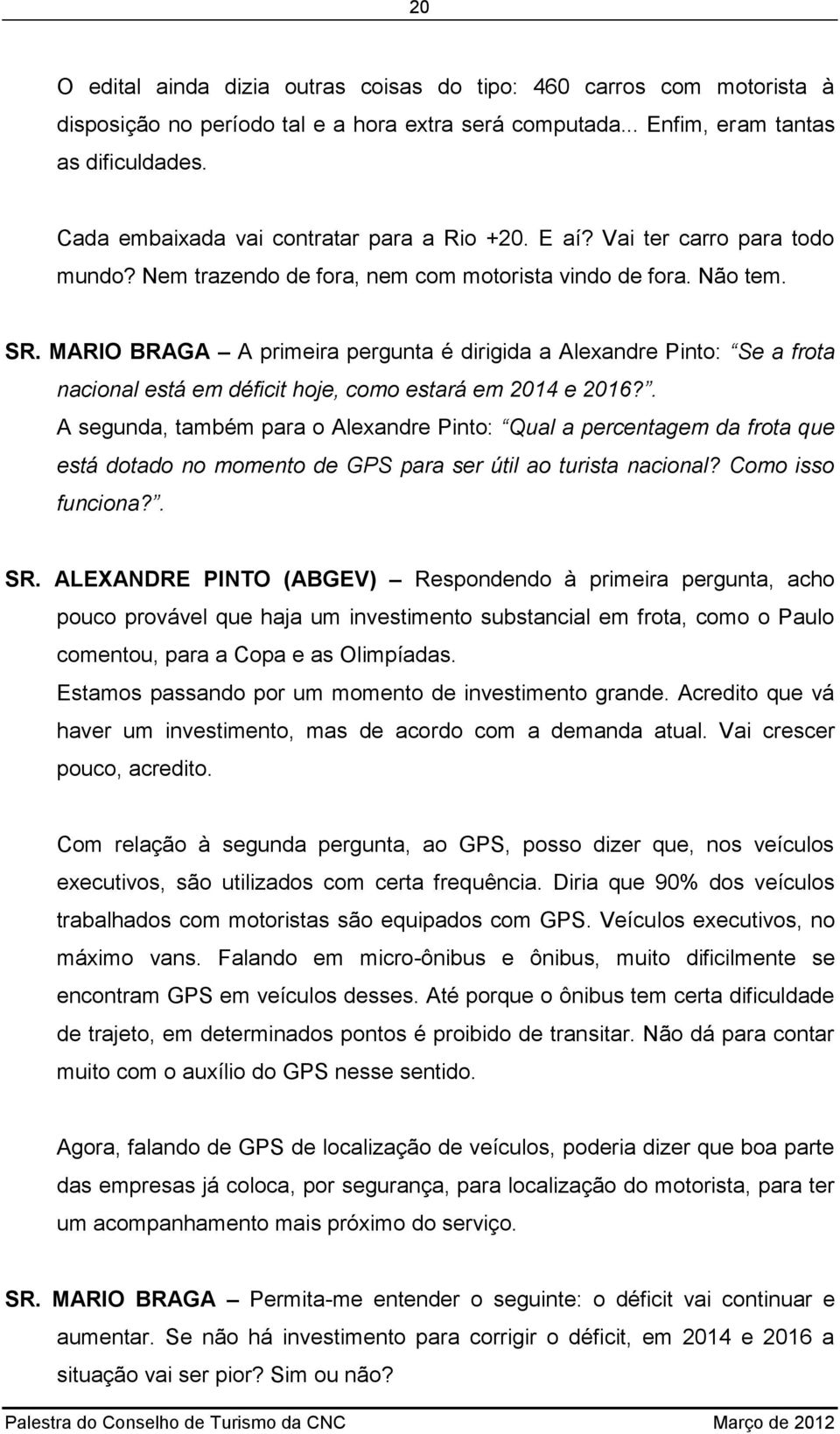 MARIO BRAGA A primeira pergunta é dirigida a Alexandre Pinto: Se a frota nacional está em déficit hoje, como estará em 2014 e 2016?