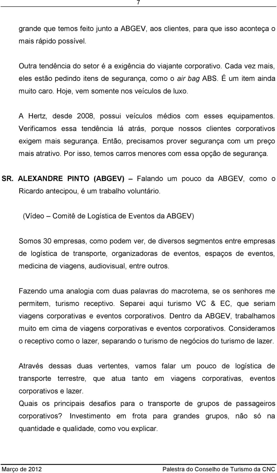 A Hertz, desde 2008, possui veículos médios com esses equipamentos. Verificamos essa tendência lá atrás, porque nossos clientes corporativos exigem mais segurança.