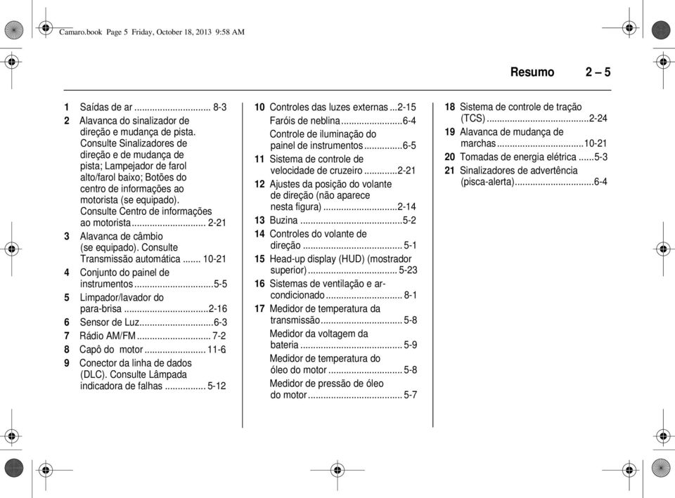 .. 2-21 3 Alavanca de câmbio (se equipado). Consulte Transmissão automática... 10-21 4 Conjunto do painel de instrumentos...5-5 5 Limpador/lavador do para-brisa...2-16 6 Sensor de Luz.