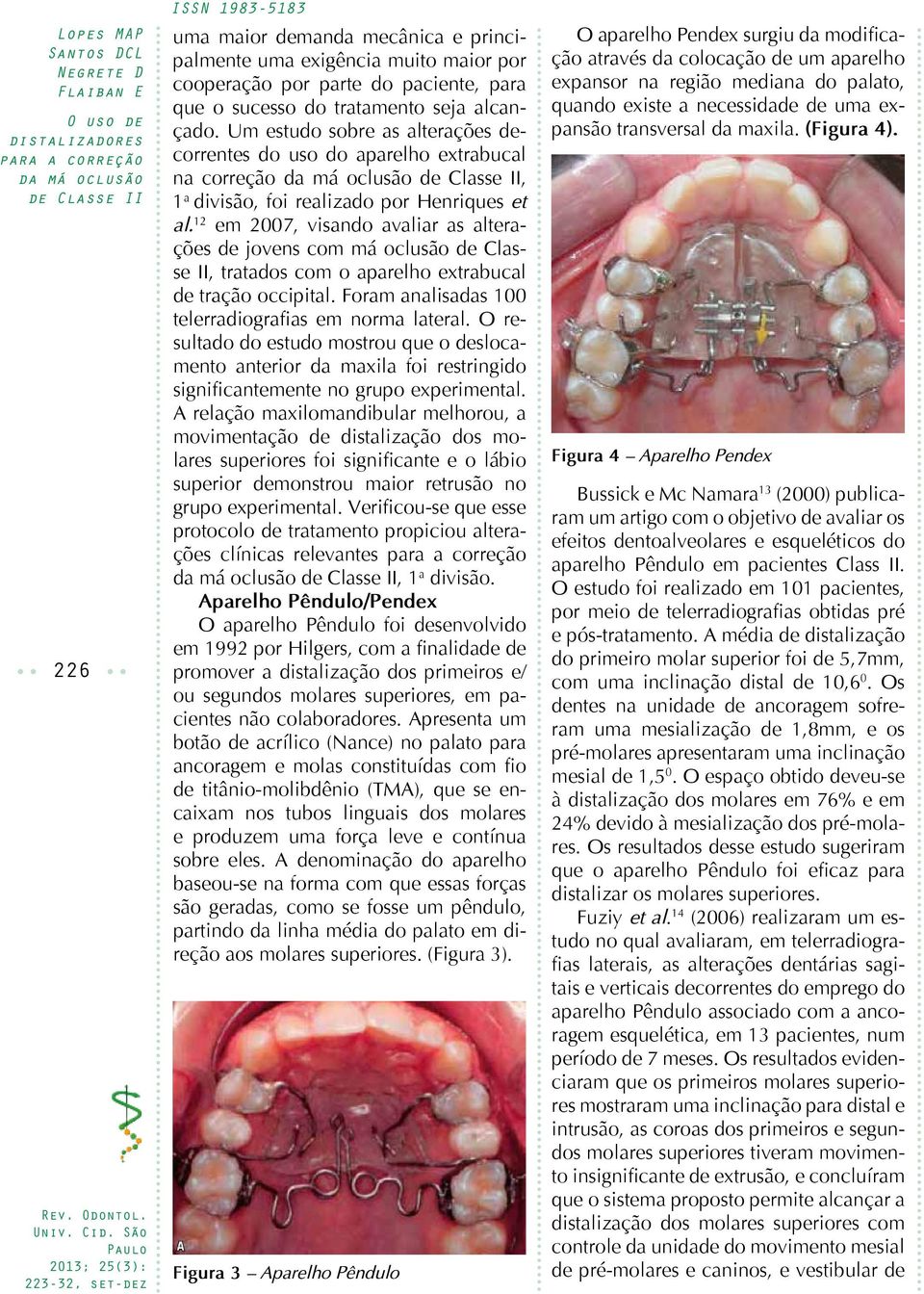 12 em 2007, visando avaliar as alterações de jovens com má oclusão de Classe II, tratados com o aparelho extrabucal de tração occipital. Foram analisadas 100 telerradiografias em norma lateral.