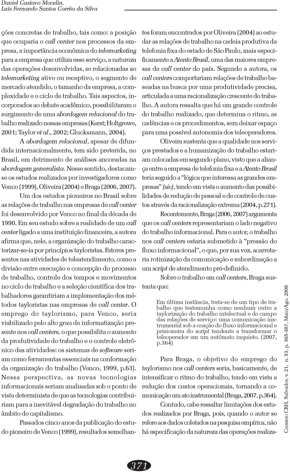 Tais aspectos, incorporados ao debate acadêmico, possibilitaram o surgimento de uma abordagem relacional do trabalho realizado nessas empresas (Kerst; Holtgrewe, 2001; Taylor et al.