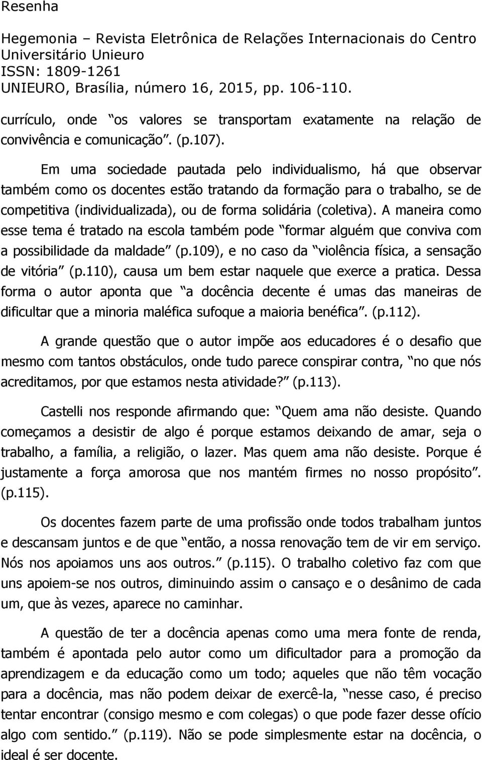 A maneira como esse tema é tratado na escola também pode formar alguém que conviva com a possibilidade da maldade (p.109), e no caso da violência física, a sensação de vitória (p.