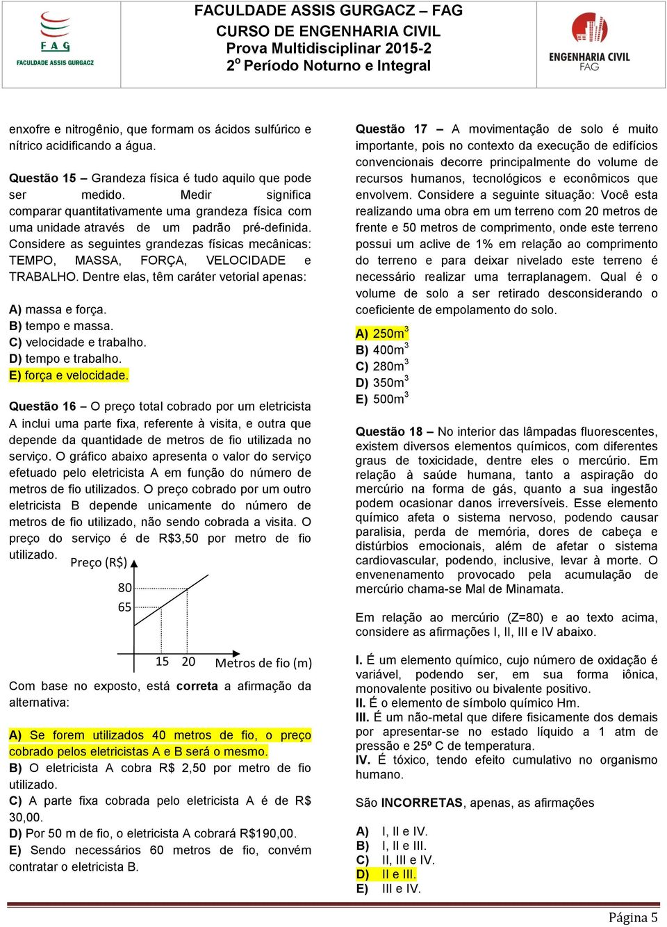 Considere as seguintes grandezas físicas mecânicas: TEMPO, MASSA, FORÇA, VELOCIDADE e TRABALHO. Dentre elas, têm caráter vetorial apenas: A) massa e força. B) tempo e massa. C) velocidade e trabalho.