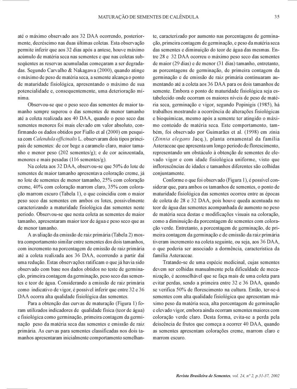 Segundo Carvalho & Nakagawa (2000), quando atinge o máximo de peso de matéria seca, a semente alcança o ponto de maturidade fisiológica, apresentando o máximo de sua potencialidade e,