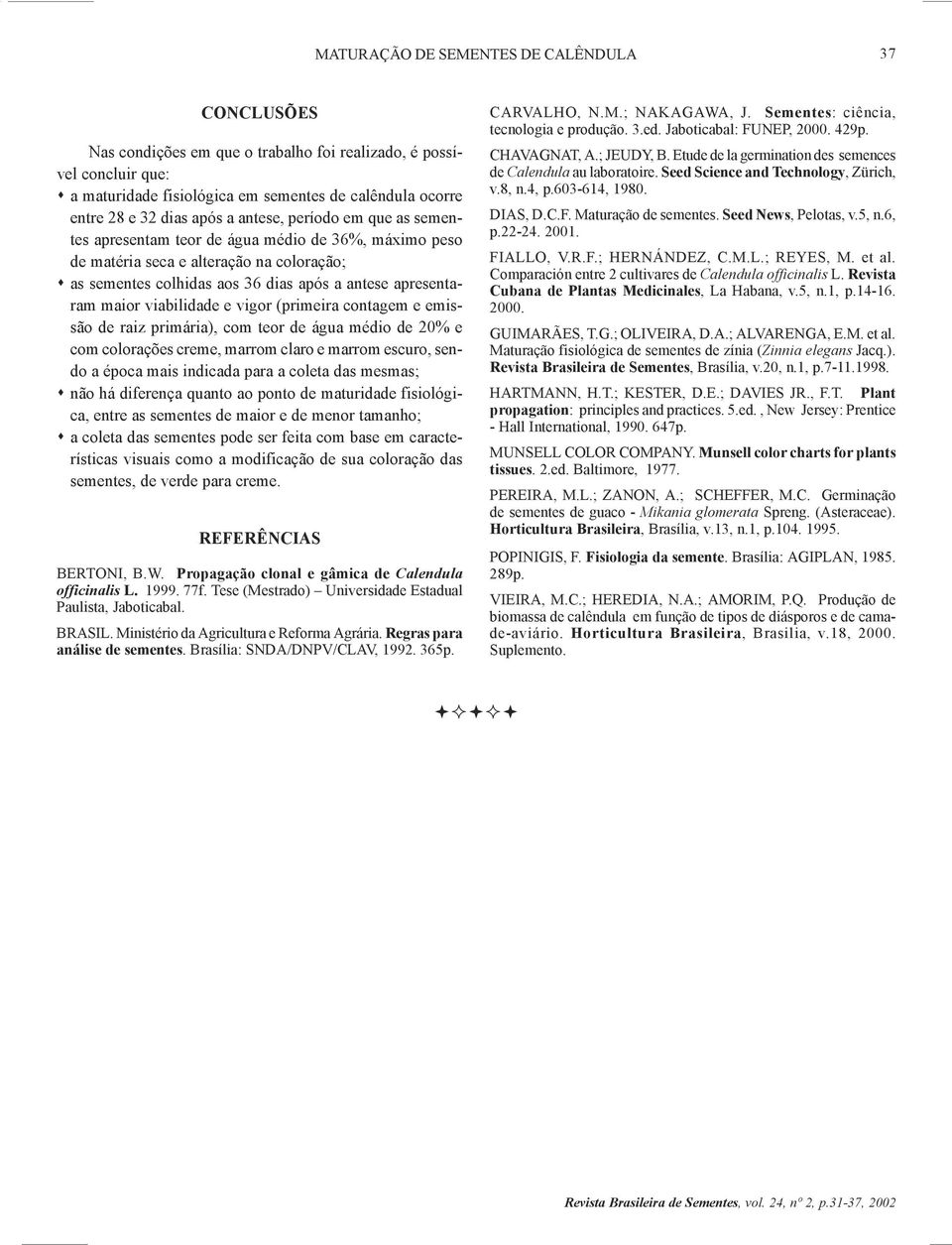 contagem e emissão de raiz primária), com teor de água médio de 20% e com colorações creme, marrom claro e marrom escuro, sendo a época mais indicada para a coleta das mesmas; # não há diferença