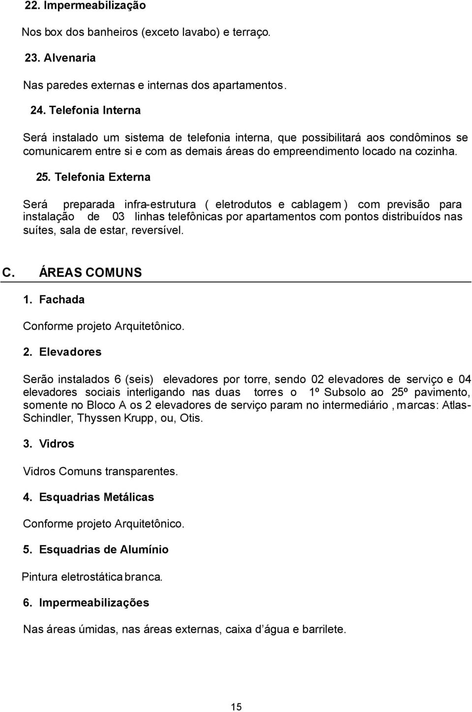 Telefonia Externa Será preparada infra-estrutura ( eletrodutos e cablagem ) com previsão para instalação de 03 linhas telefônicas por apartamentos com pontos distribuídos nas suítes, sala de estar,