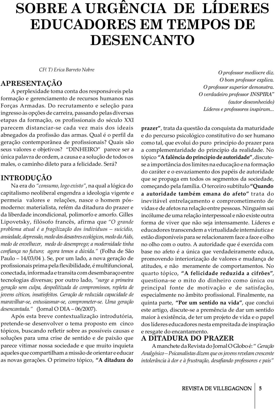 Do recrutamento e seleção para ingresso às opções de carreira, passando pelas diversas etapas da formação, os profissionais do século XXI parecem distanciar-se cada vez mais dos ideais abnegados da