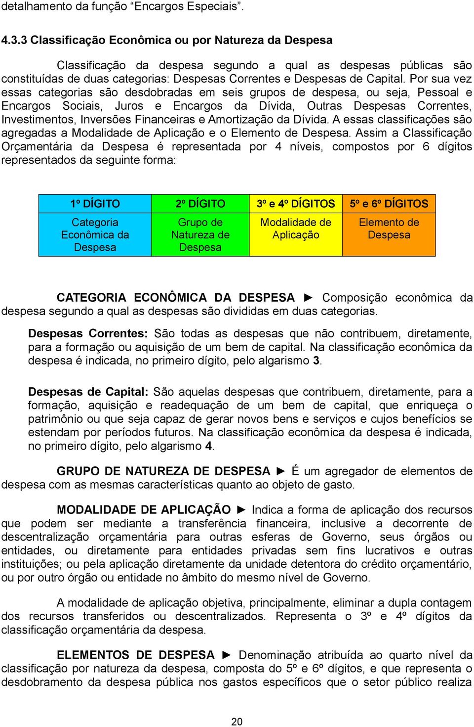 Por sua vez essas categorias são desdobradas em seis grupos de despesa, ou seja, Pessoal e Encargos Sociais, Juros e Encargos da Dívida, Outras Despesas Correntes, Investimentos, Inversões