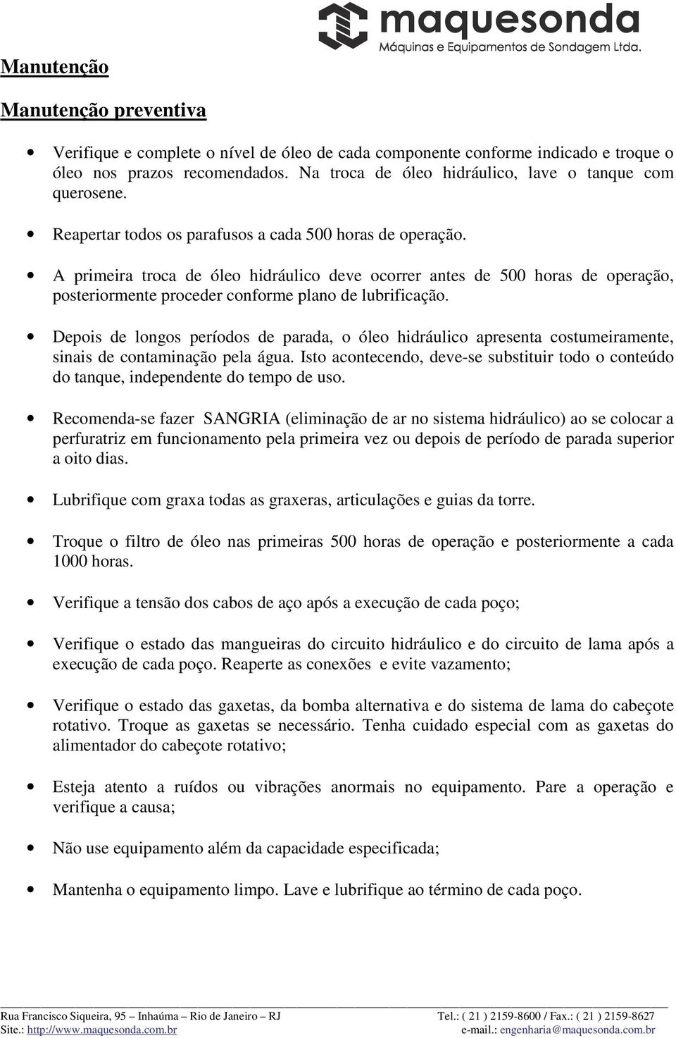 A primeira troca de óleo hidráulico deve ocorrer antes de 500 horas de operação, posteriormente proceder conforme plano de lubrificação.