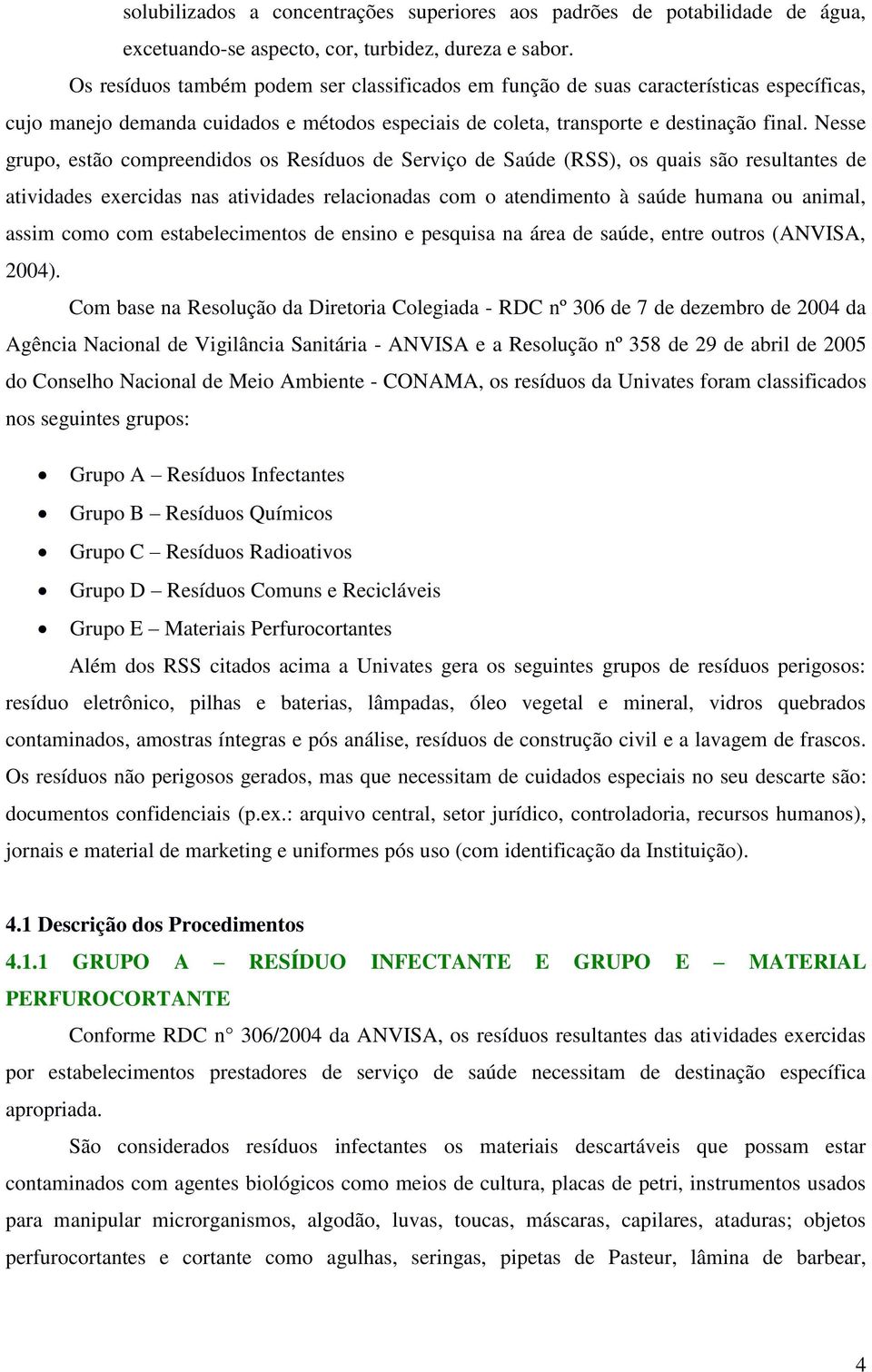 Nesse grupo, estão compreendidos os Resíduos de Serviço de Saúde (RSS), os quais são resultantes de atividades exercidas nas atividades relacionadas com o atendimento à saúde humana ou animal, assim