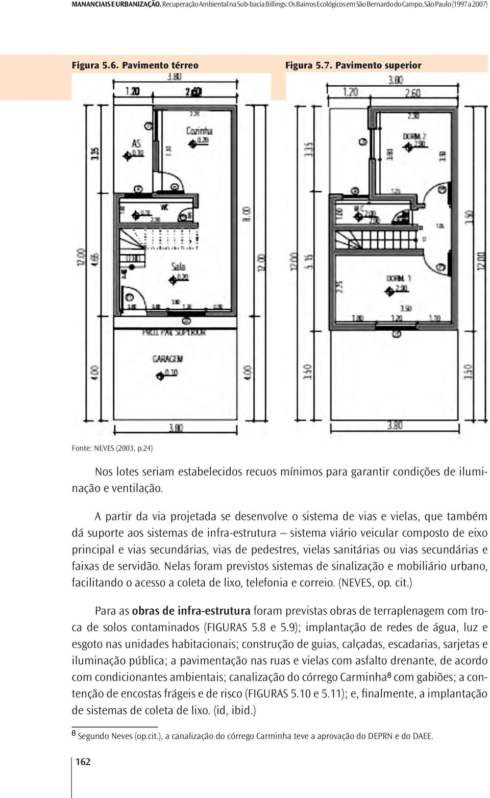 A partir da via projetada se desenvolve o sistema de vias e vielas, que também dá suporte aos sistemas de infra-estrutura sistema viário veicular composto de eixo principal e vias secundárias, vias