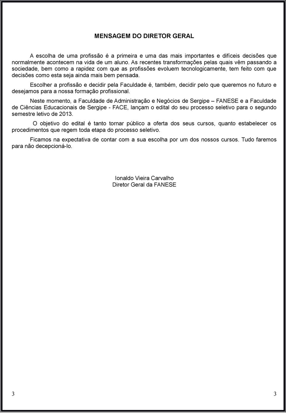 Escolher a profissão e decidir pela Faculdade é, também, decidir pelo que queremos no futuro e desejamos para a nossa formação profissional.