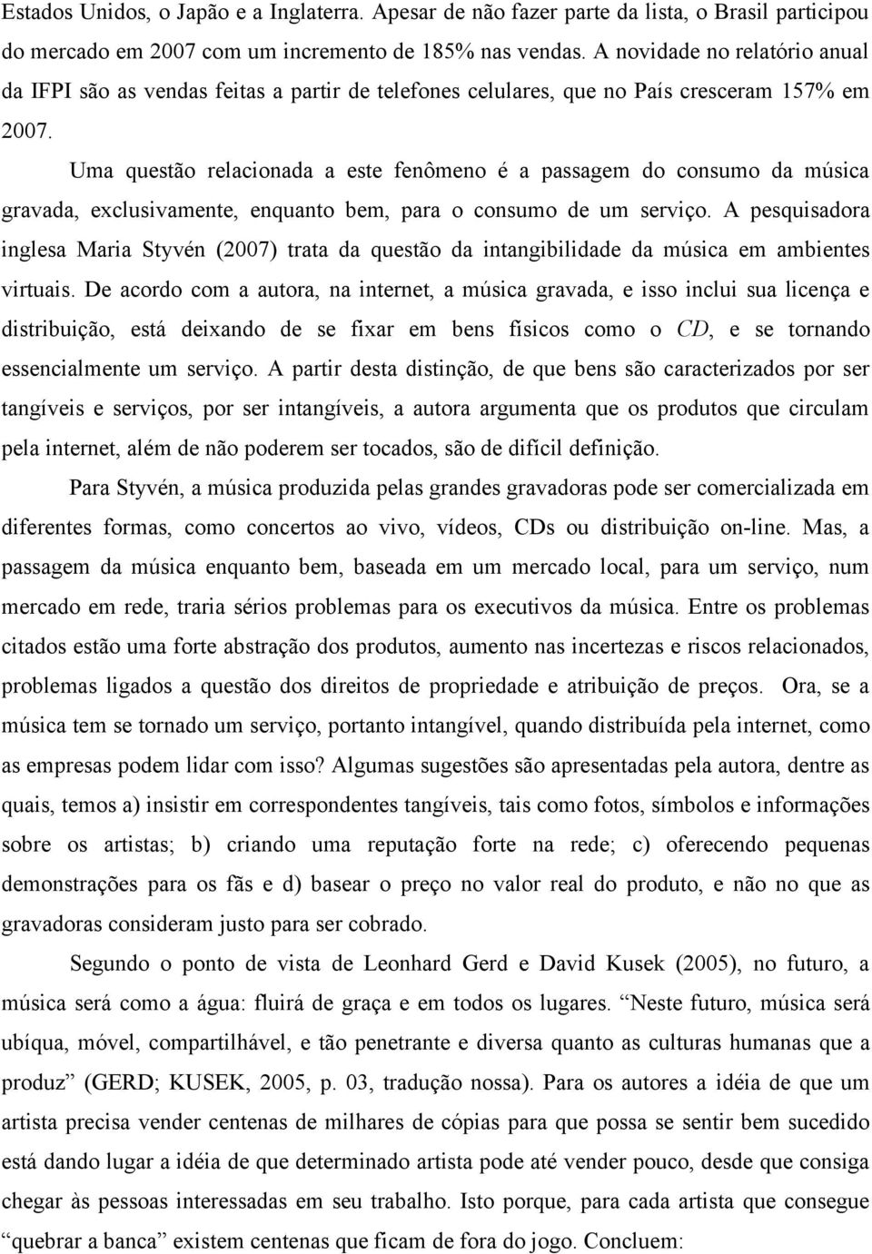 Uma questão relacionada a este fenômeno é a passagem do consumo da música gravada, exclusivamente, enquanto bem, para o consumo de um serviço.