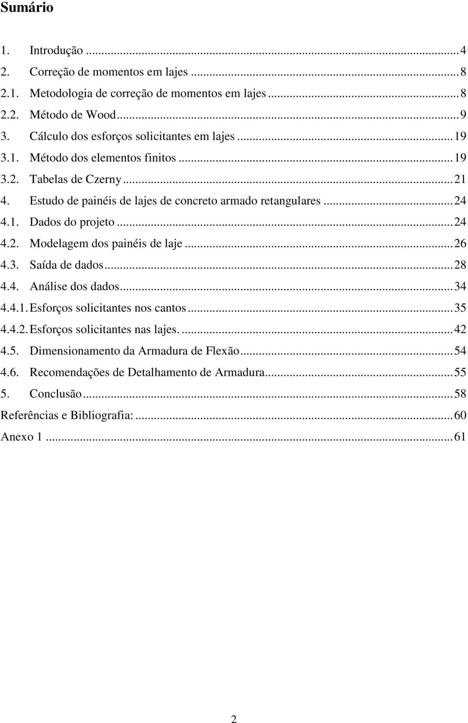 .. 24 4.1. Dados do projeto... 24 4.2. Modelagem dos painéis de laje... 26 4.3. Saída de dados... 28 4.4. Análise dos dados... 34 4.4.1. Esforços solicitantes nos cantos... 35 4.4.2. Esforços solicitantes nas lajes.