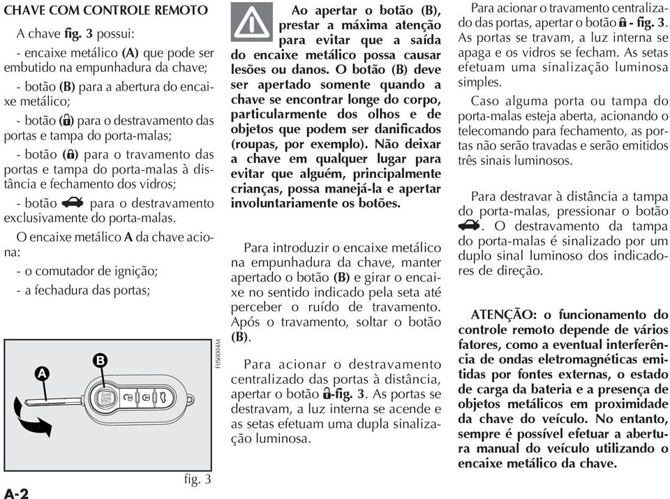 botão (;) para o travamento das portas e tampa do porta-malas à dis- - botão R para o destravamento exclusivamente do porta-malas.