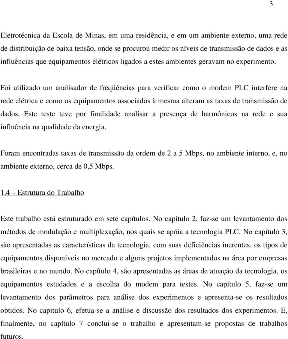 Foi utilizado um analisador de freqüências para verificar como o modem PLC interfere na rede elétrica e como os equipamentos associados à mesma alteram as taxas de transmissão de dados.