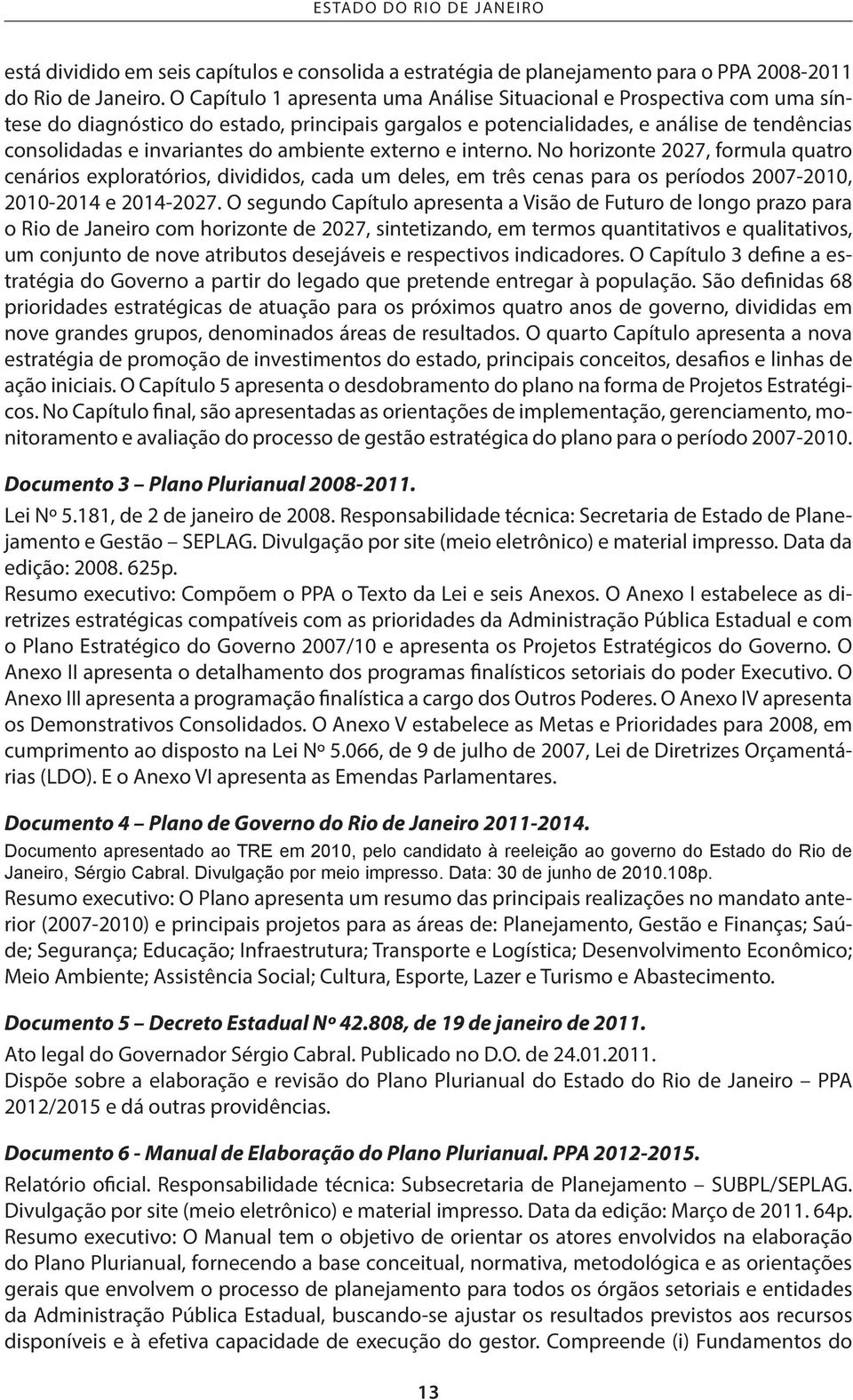 ambiente externo e interno. No horizonte 2027, formula quatro cenários exploratórios, divididos, cada um deles, em três cenas para os períodos 2007-2010, 2010-2014 e 2014-2027.