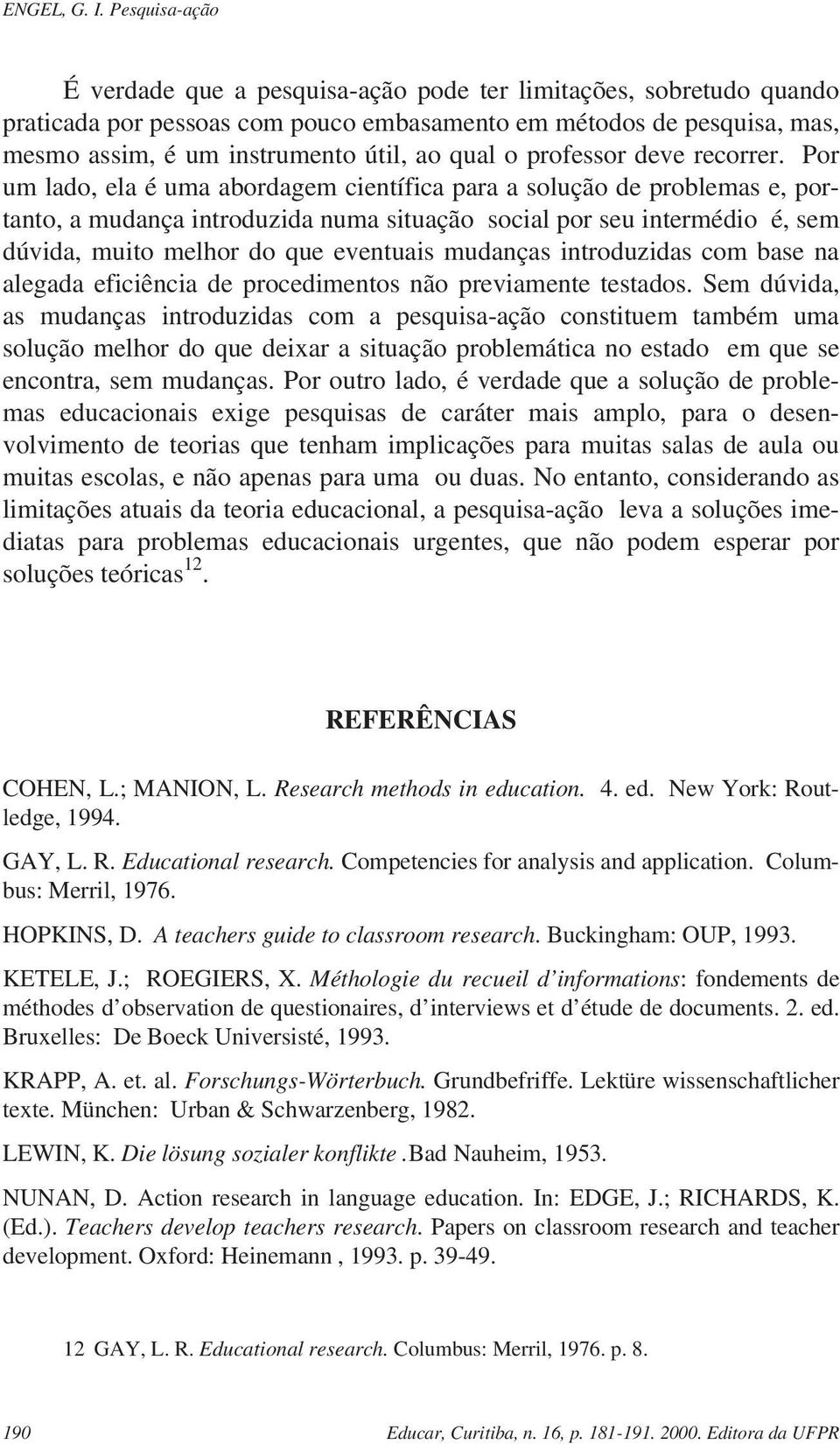 Por um lado, ela é uma abordagem científica para a solução de problemas e, portanto, a mudança introduzida numa situação social por seu intermédio é, sem dúvida, muito melhor do que eventuais