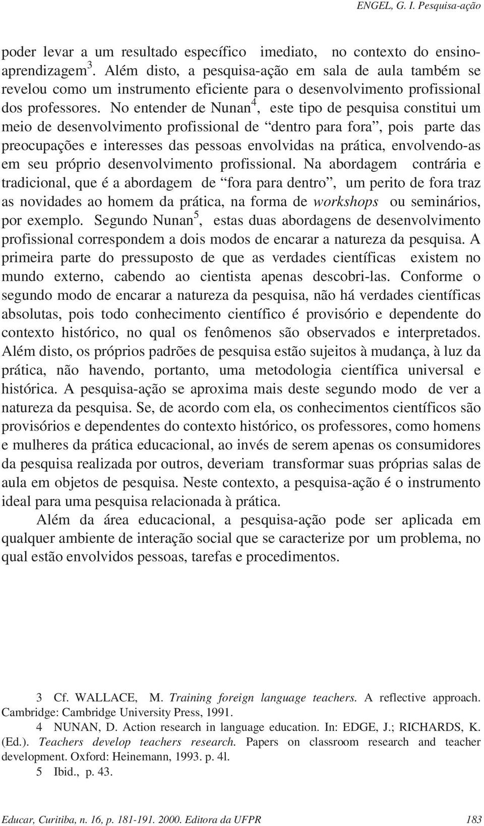 No entender de Nunan 4, este tipo de pesquisa constitui um meio de desenvolvimento profissional de dentro para fora, pois parte das preocupações e interesses das pessoas envolvidas na prática,