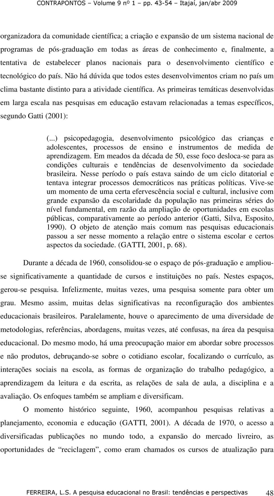 As primeiras temáticas desenvolvidas em larga escala nas pesquisas em educação estavam relacionadas a temas específicos, segundo Gatti (2001): (.