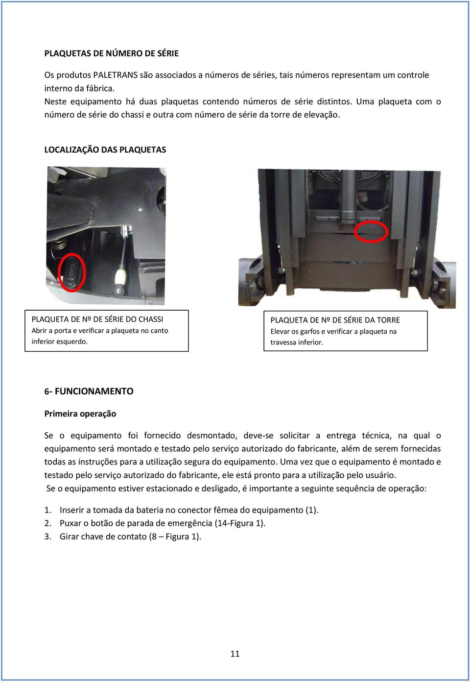 LOCALIZAÇÃO DAS PLAQUETAS PLAQUETA DE Nº DE SÉRIE DO CHASSI Abrir a porta e verificar a plaqueta no canto inferior esquerdo.