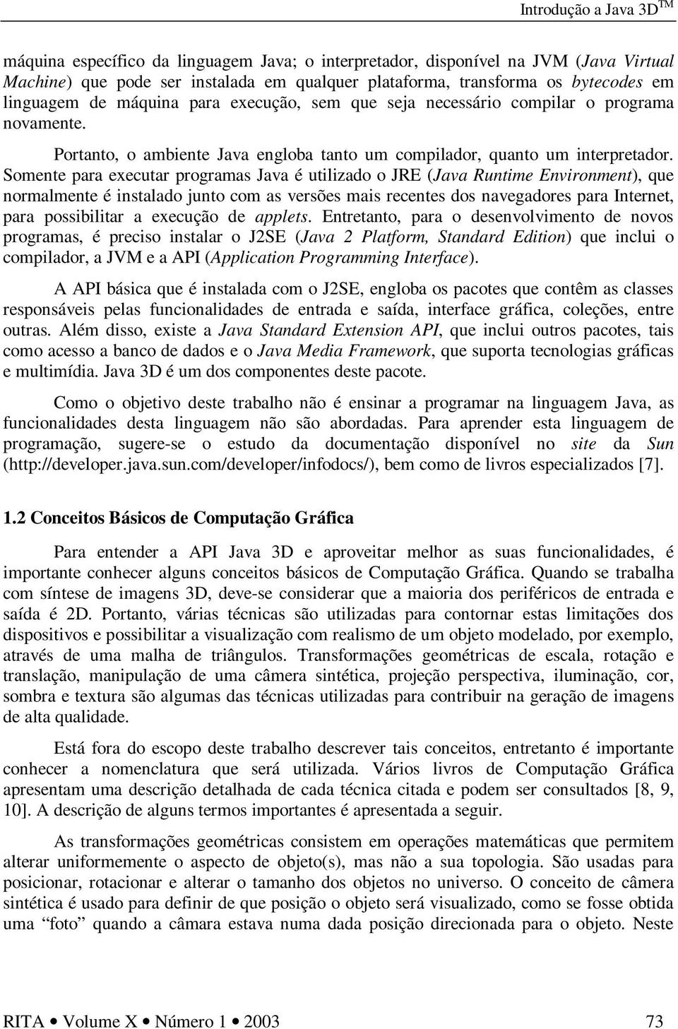 Somente para executar programas Java é utilizado o JRE (Java Runtime Environment), que normalmente é instalado junto com as versões mais recentes dos navegadores para Internet, para possibilitar a