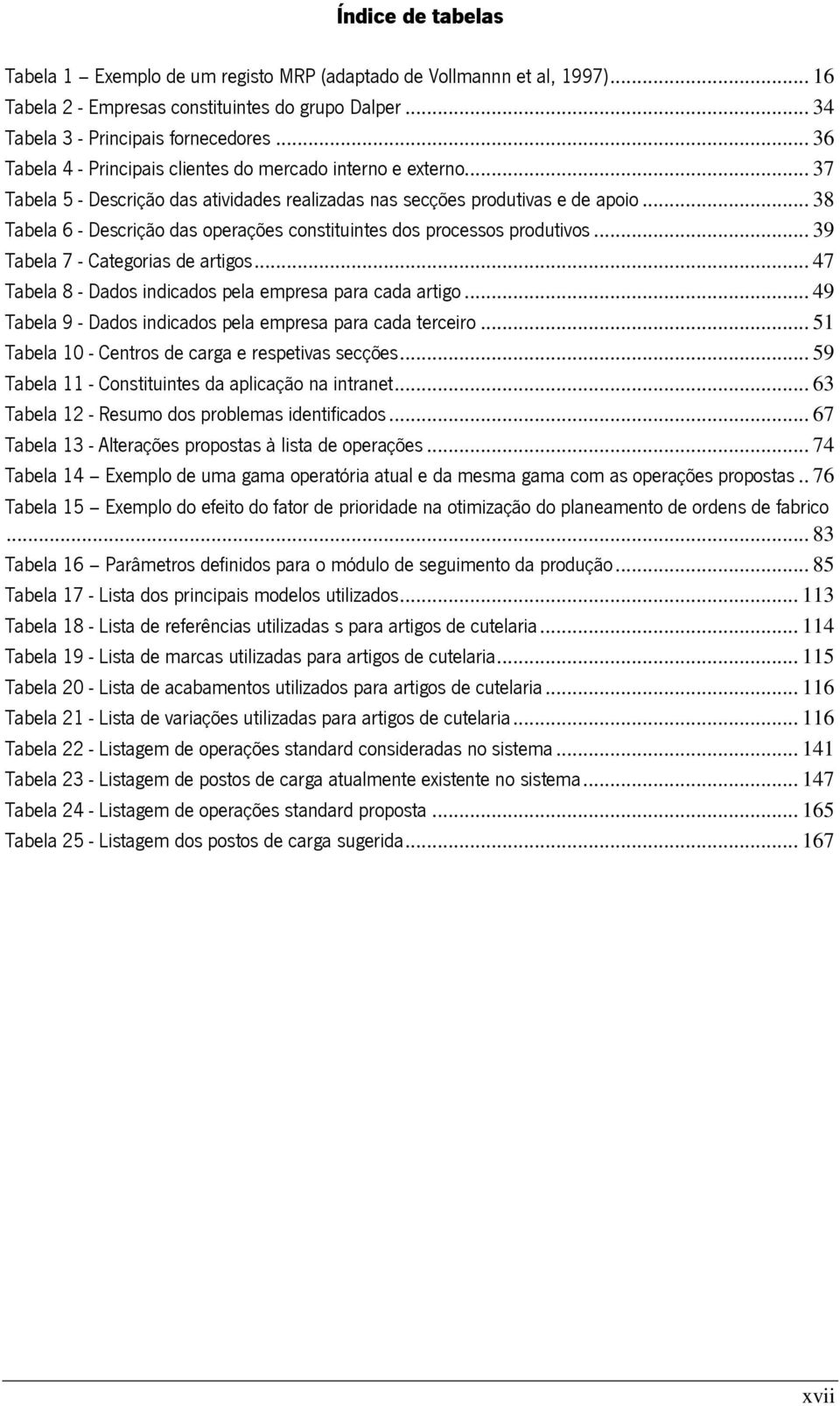 .. 38 Tabela 6 - Descrição das operações constituintes dos processos produtivos... 39 Tabela 7 - Categorias de artigos... 47 Tabela 8 - Dados indicados pela empresa para cada artigo.