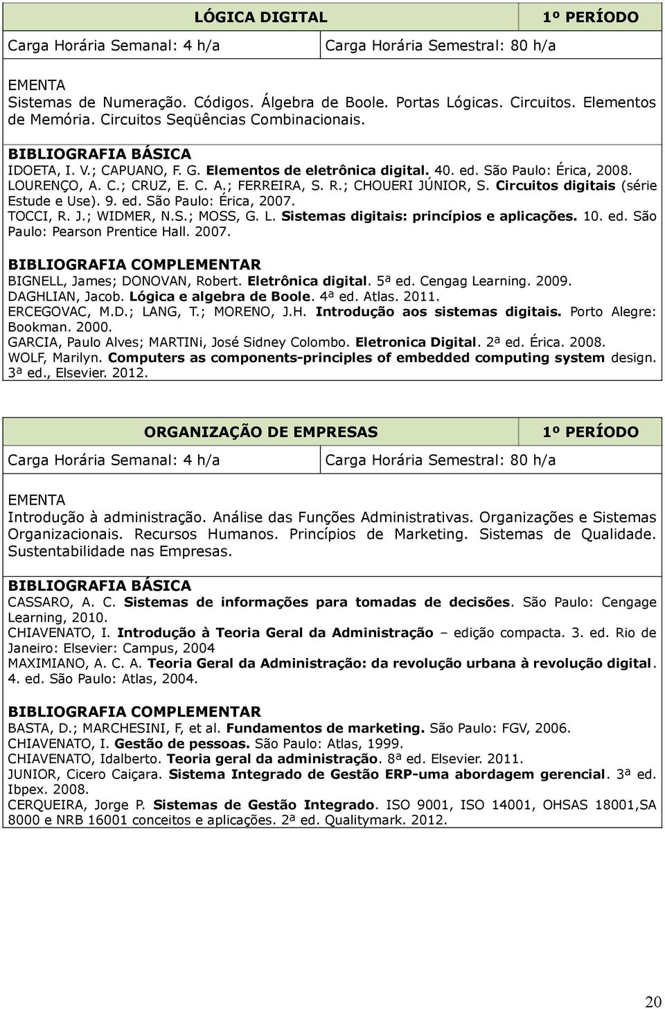 Circuitos digitais (série Estude e Use). 9. ed. São Paulo: Érica, 2007. TOCCI, R. J.; WIDMER, N.S.; MOSS, G. L. Sistemas digitais: princípios e aplicações. 10. ed. São Paulo: Pearson Prentice Hall.