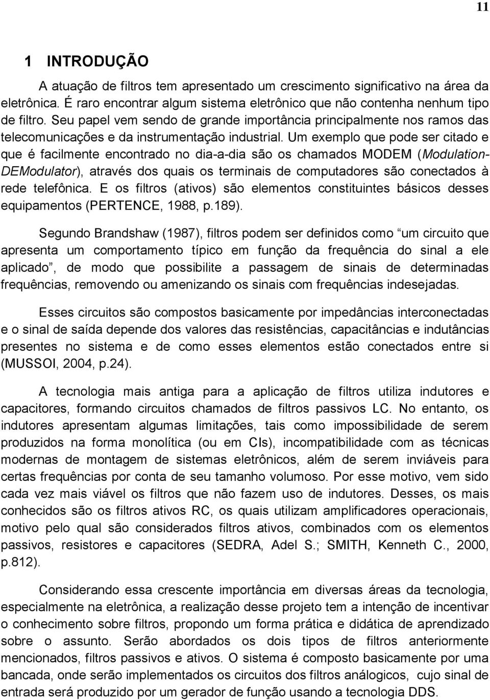 Um exemplo que pode ser citado e que é facilmente encontrado no dia-a-dia são os chamados MODEM (Modulation- DEModulator), através dos quais os terminais de computadores são conectados à rede