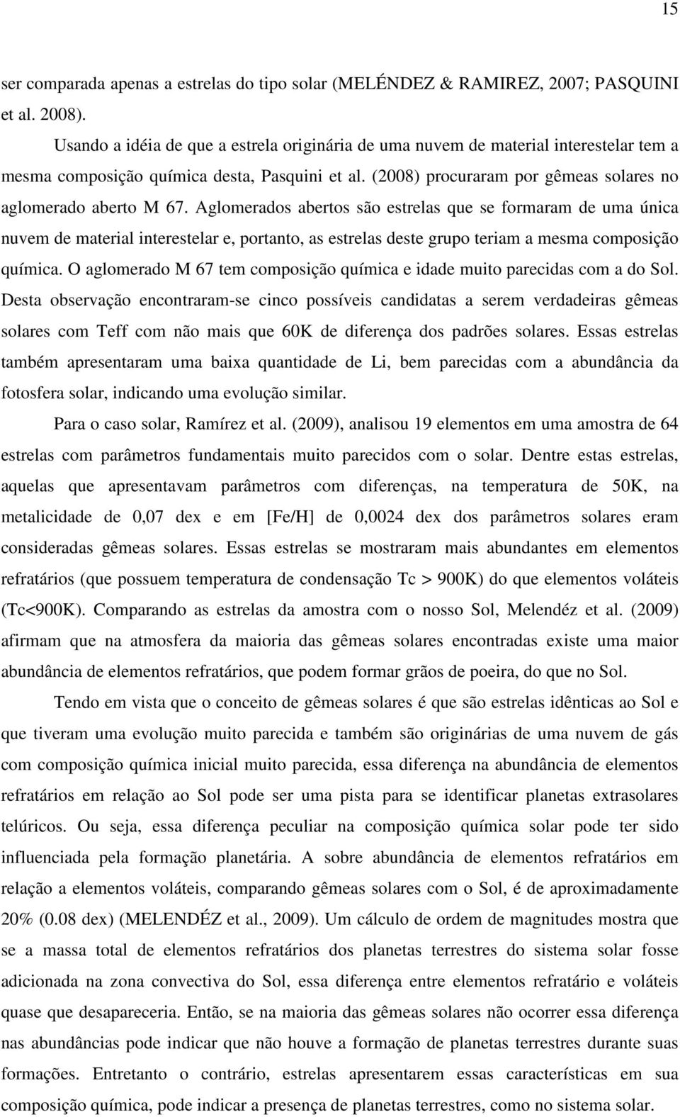 Aglomerados abertos são estrelas que se formaram de uma única nuvem de material interestelar e, portanto, as estrelas deste grupo teriam a mesma composição química.