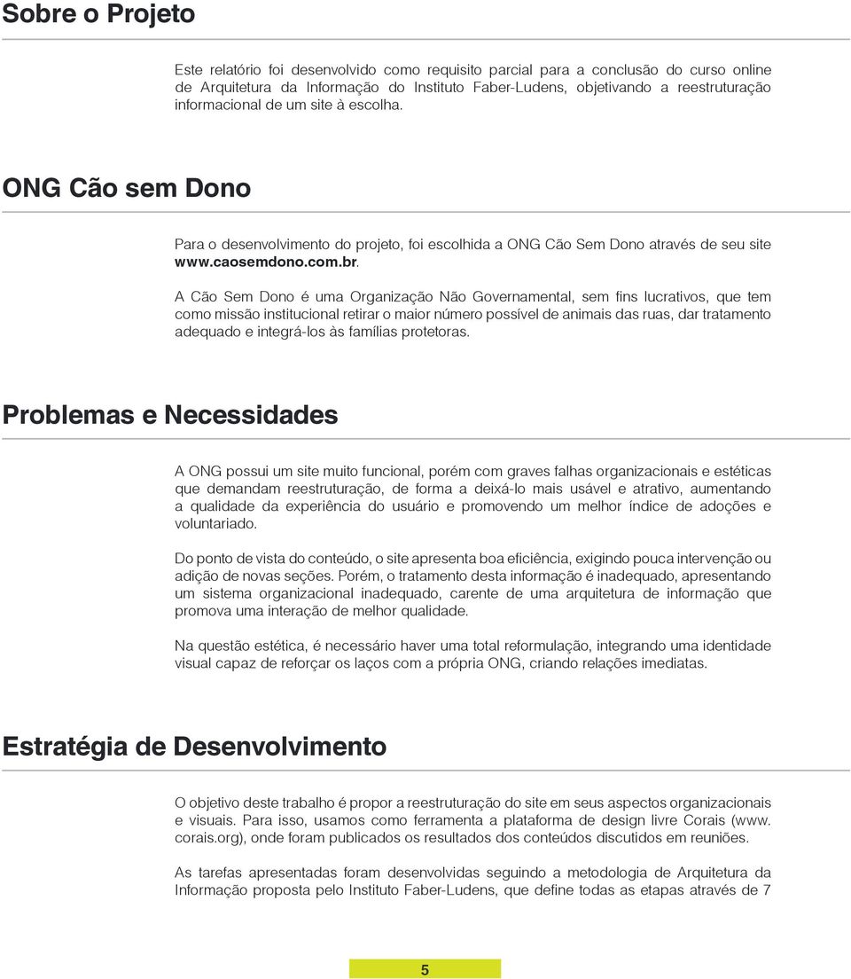 A Cão Sem Dono é uma Organização Não Governamental, sem fins lucrativos, que tem como missão institucional retirar o maior número possível de animais das ruas, dar tratamento adequado e integrá-los