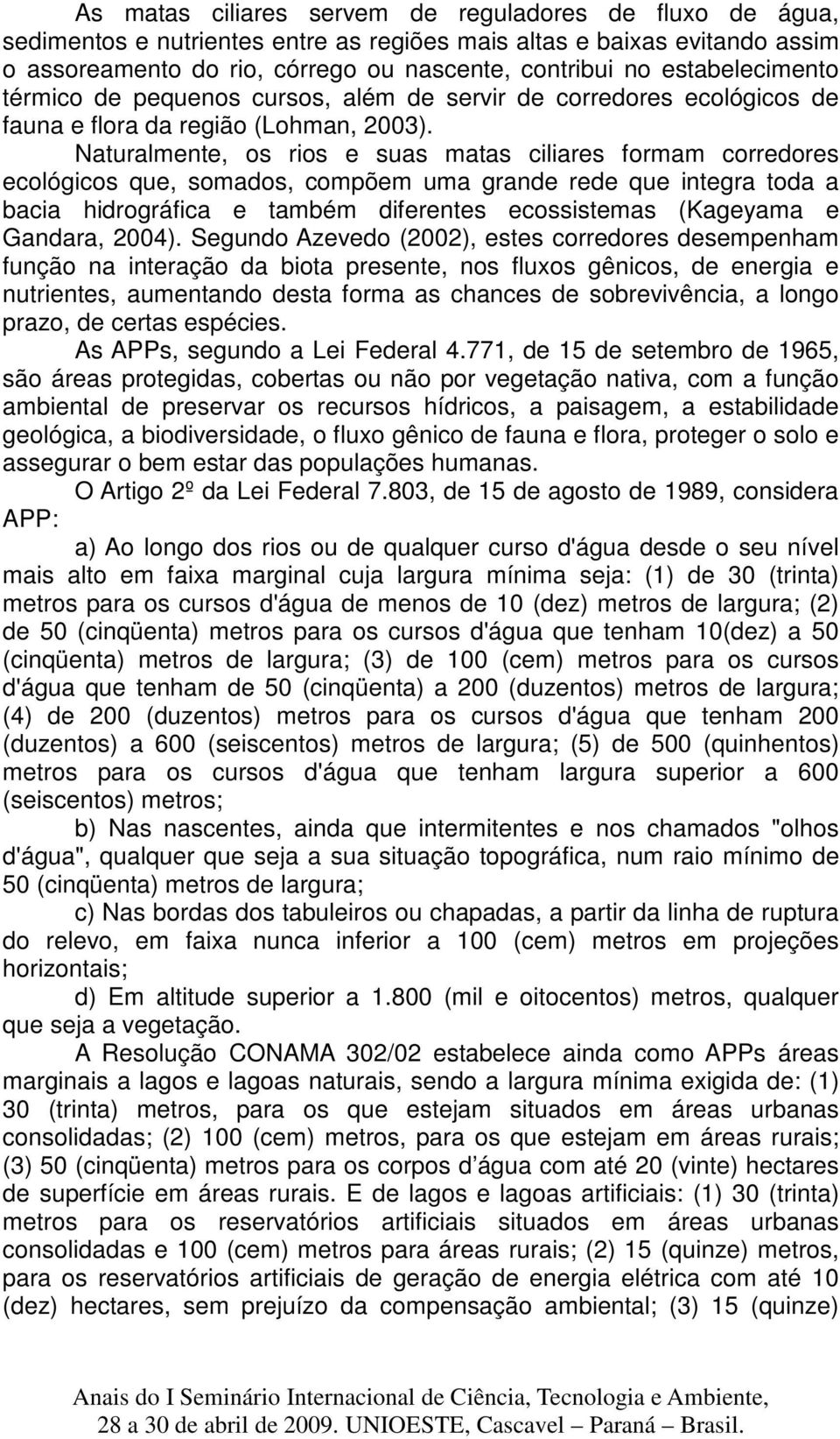 Naturalmente, os rios e suas matas ciliares formam corredores ecológicos que, somados, compõem uma grande rede que integra toda a bacia hidrográfica e também diferentes ecossistemas (Kageyama e