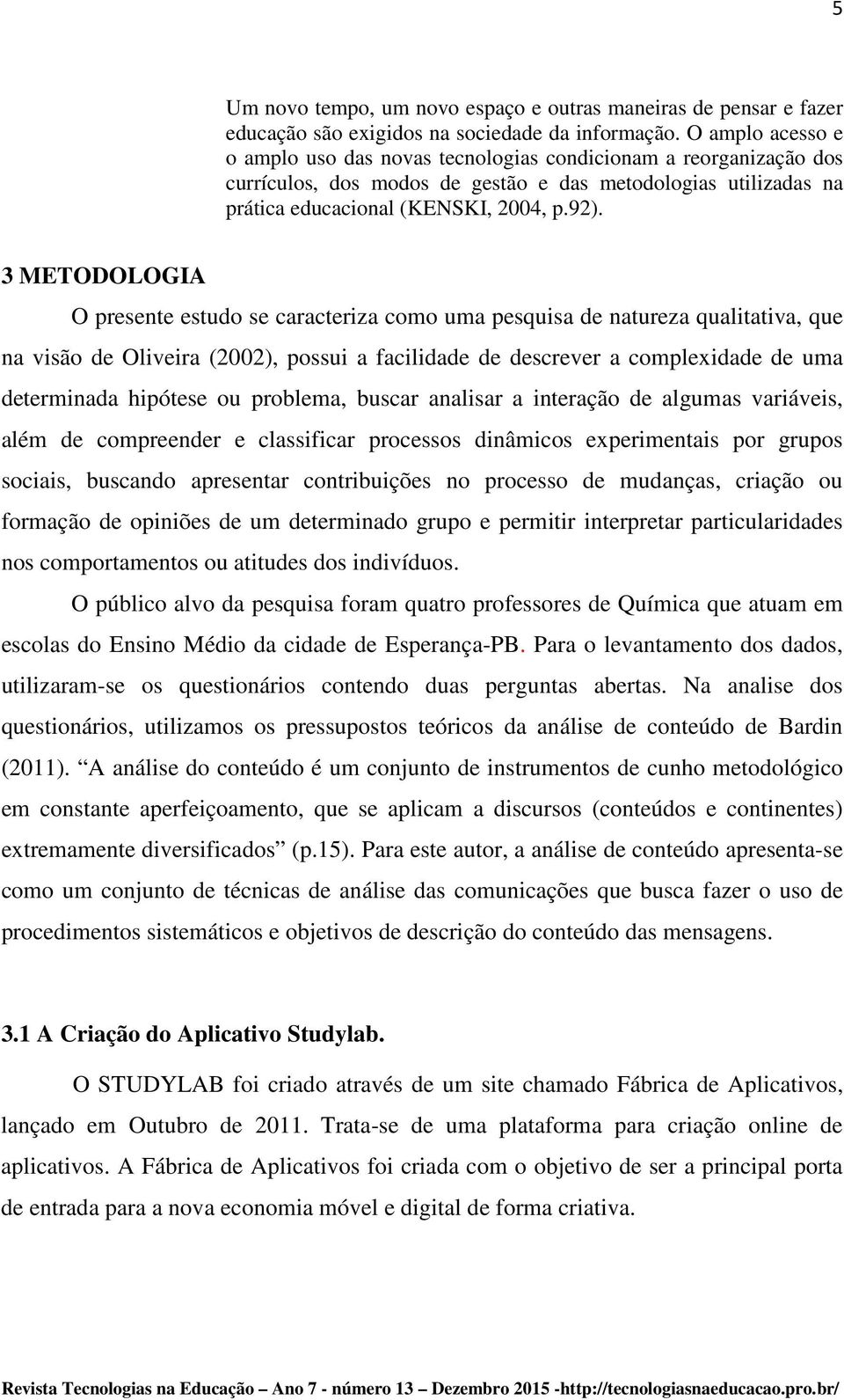 3 METODOLOGIA O presente estudo se caracteriza como uma pesquisa de natureza qualitativa, que na visão de Oliveira (2002), possui a facilidade de descrever a complexidade de uma determinada hipótese