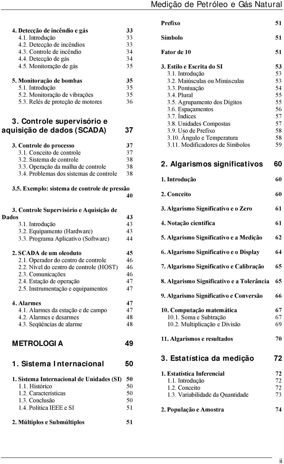 1. Conceito de controle 37 3.2. Sistema de controle 38 3.3. Operação da malha de controle 38 3.4. Problemas dos sistemas de controle 38 3.5. Exemplo: sistema de controle de pressão 40 3.