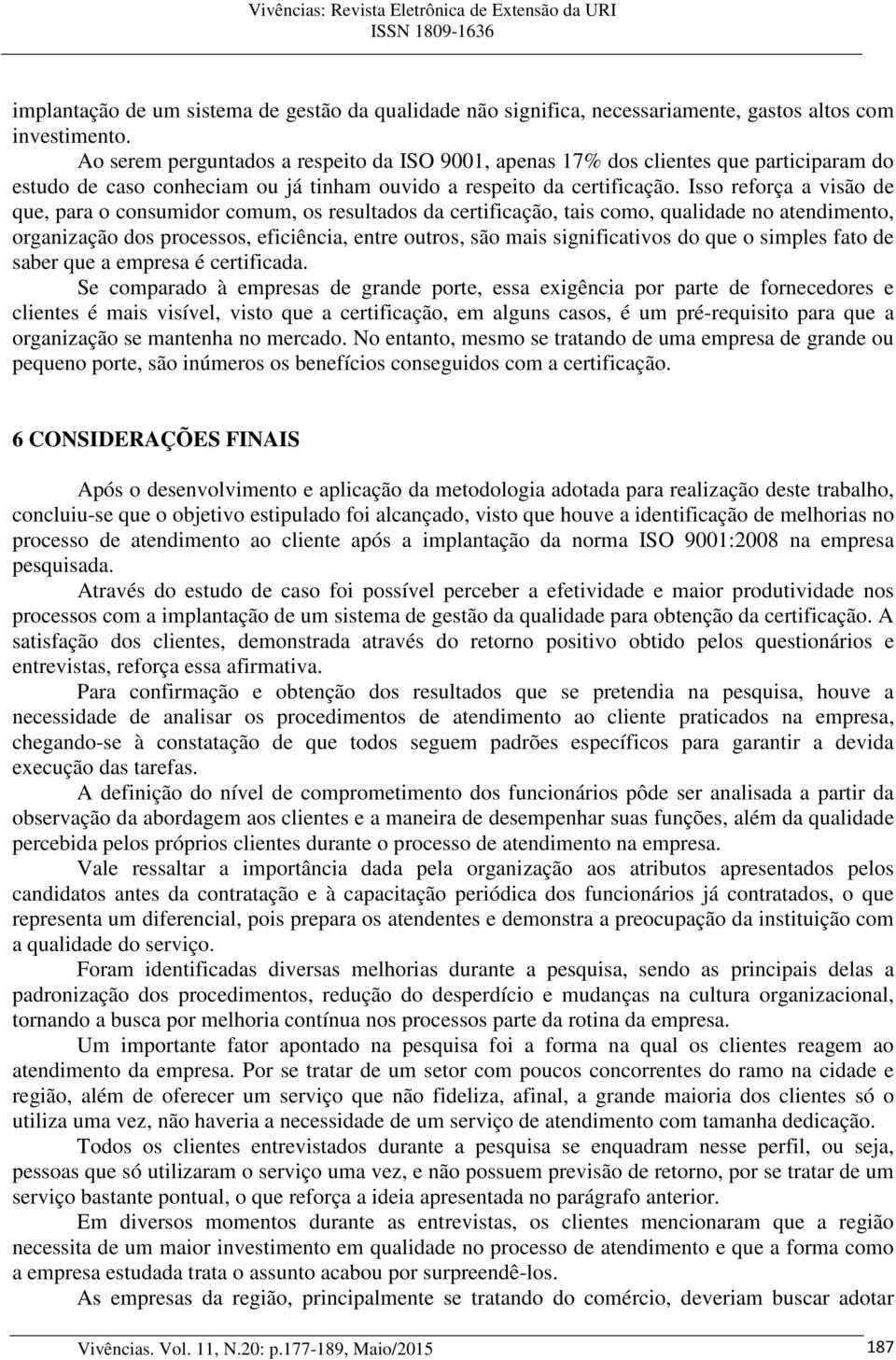 Isso reforça a visão de que, para o consumidor comum, os resultados da certificação, tais como, qualidade no atendimento, organização dos processos, eficiência, entre outros, são mais significativos