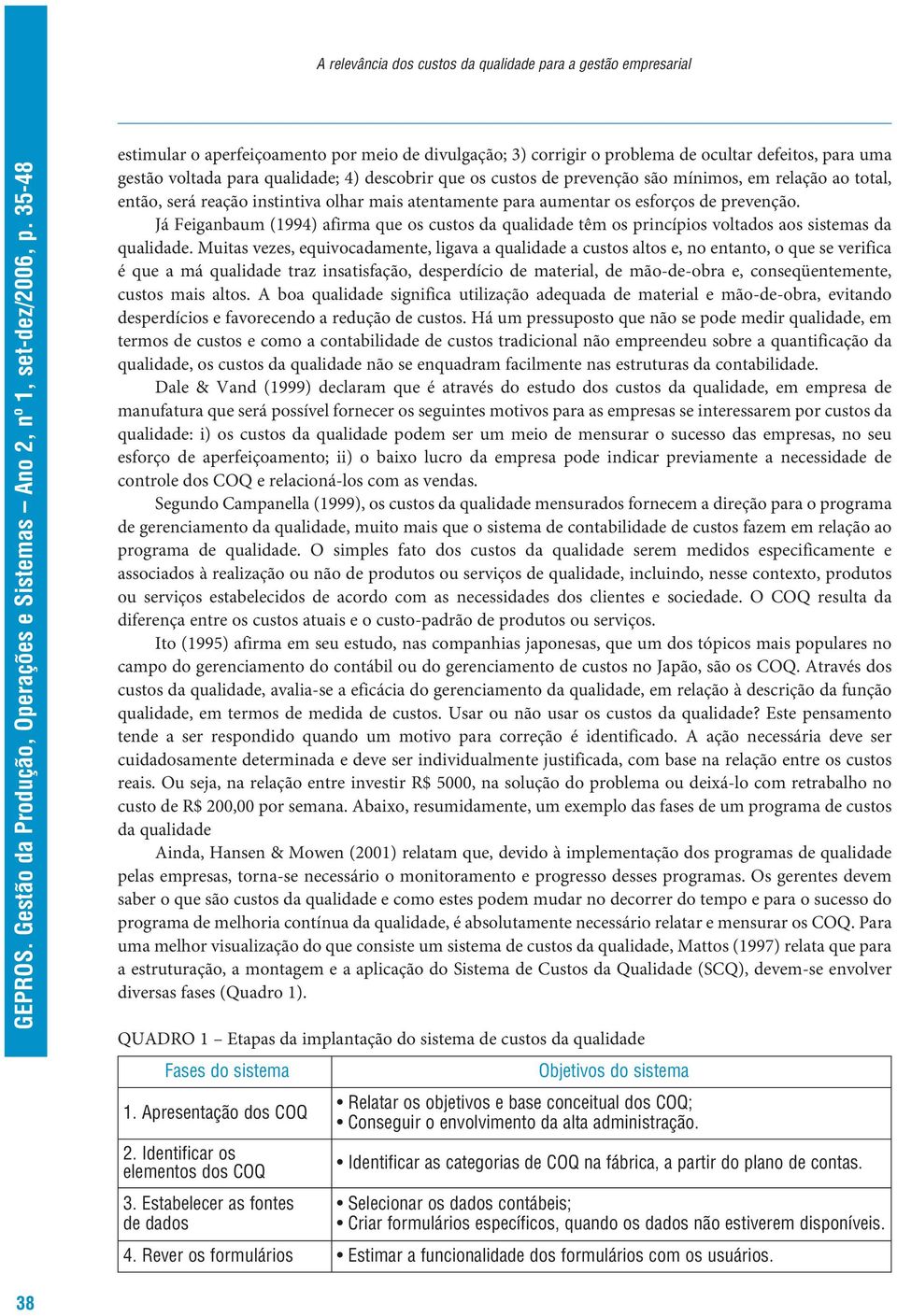 Já Feiganbaum (1994) afirma que os custos da qualidade têm os princípios voltados aos sistemas da qualidade.