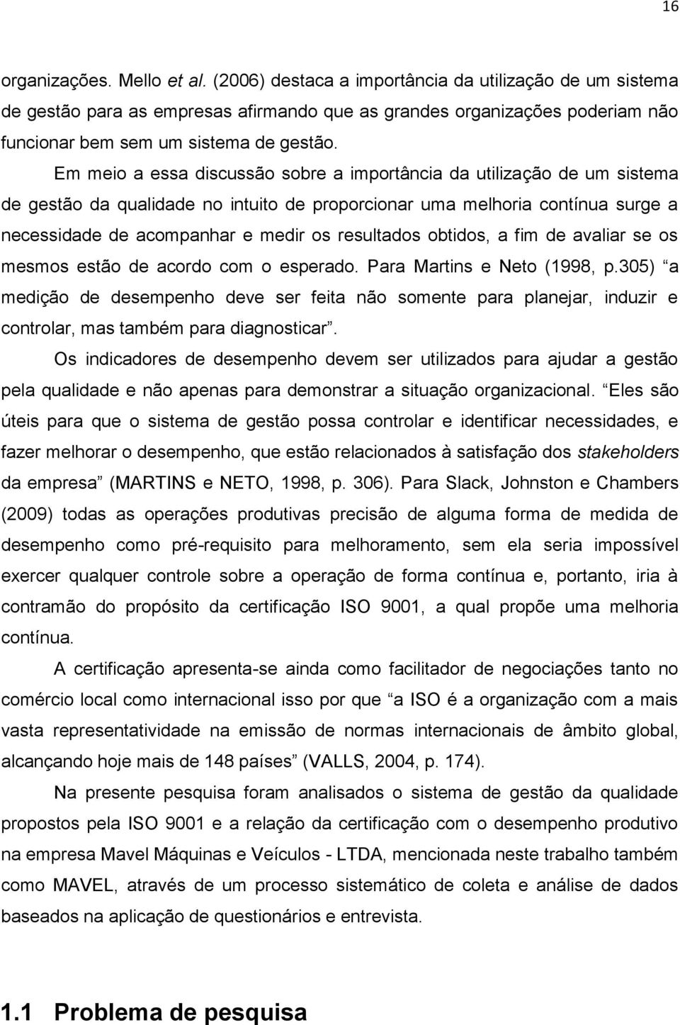 Em meio a essa discussão sobre a importância da utilização de um sistema de gestão da qualidade no intuito de proporcionar uma melhoria contínua surge a necessidade de acompanhar e medir os