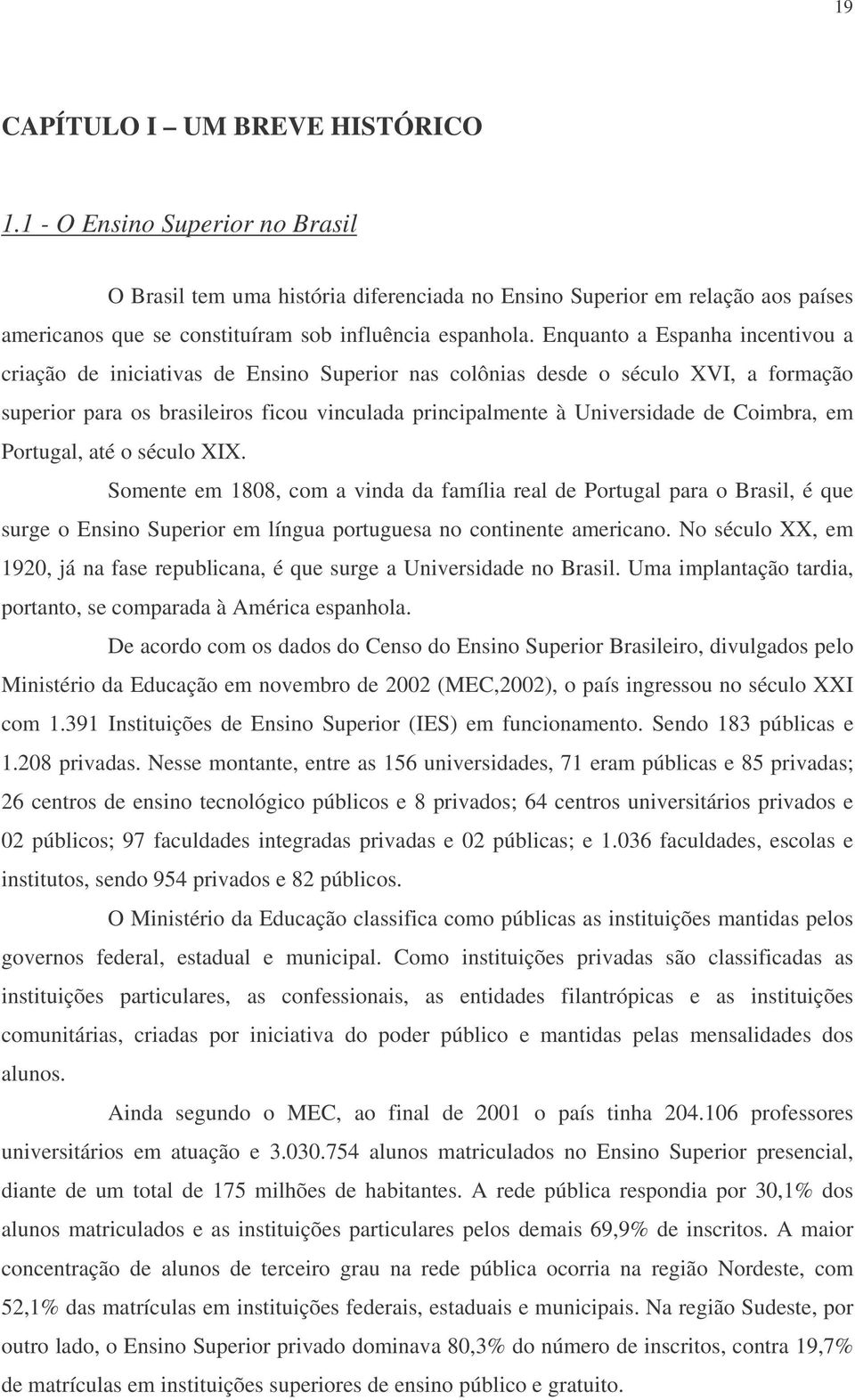 Enquanto a Espanha incentivou a criação de iniciativas de Ensino Superior nas colônias desde o século XVI, a formação superior para os brasileiros ficou vinculada principalmente à Universidade de