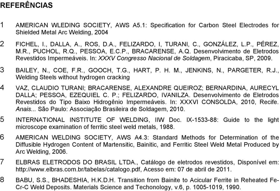 3 BAILEY, N., COE, F.R., GOOCH, T.G., HART, P. H. M., JENKINS, N., PARGETER, R.J., Welding Steels without hydrogen cracking 4 VAZ, CLAUDIO TURANI; BRACARENSE, ALEXANDRE QUEIROZ; BERNARDINA, AURECYL DALLA; PESSOA, EZEQUIEL C.